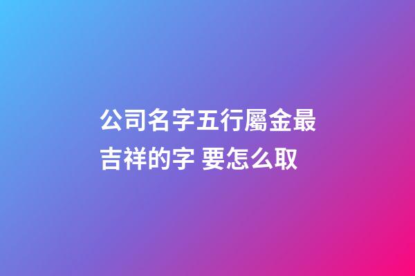 公司名字五行屬金最吉祥的字 要怎么取-第1張-公司起名-玄機派